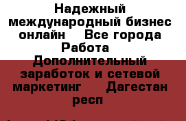 Надежный международный бизнес-онлайн. - Все города Работа » Дополнительный заработок и сетевой маркетинг   . Дагестан респ.